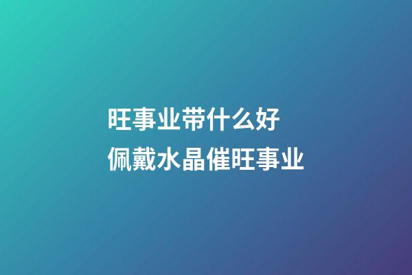 旺事业带什么好  佩戴水晶催旺事业